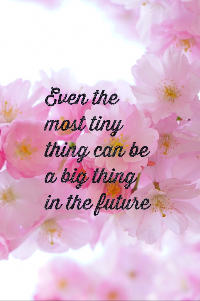 Even the most tiny thing can be a big thing in the future