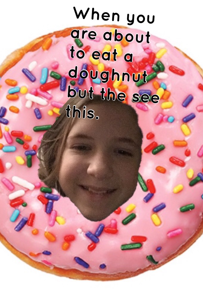 When you are about to eat a doughnut but the see this.