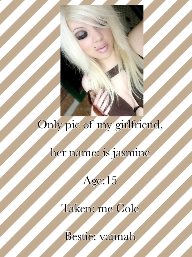 Only pic of my girlfriend, 

her name: is jasmine

Age:15 

Taken: me Cole

Bestie: vannah
