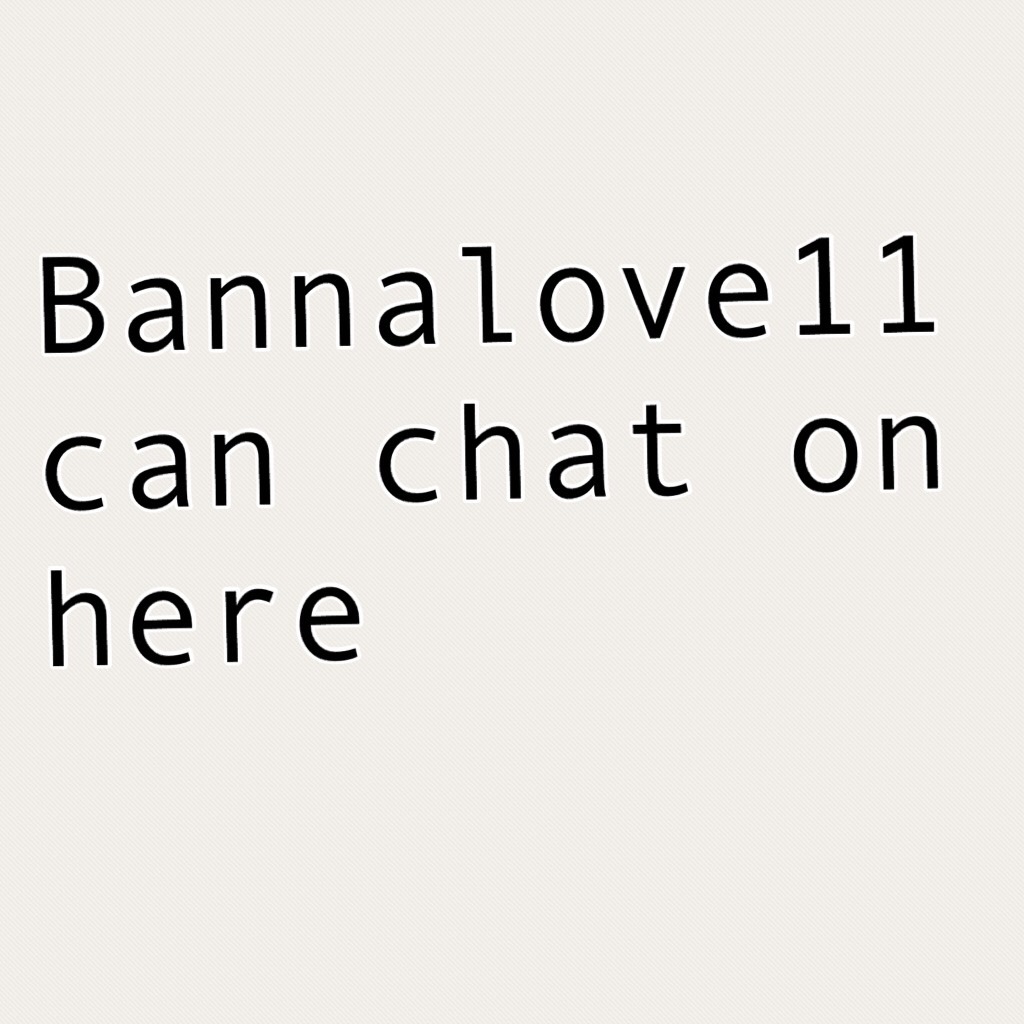 Bannalove11 can chat on here