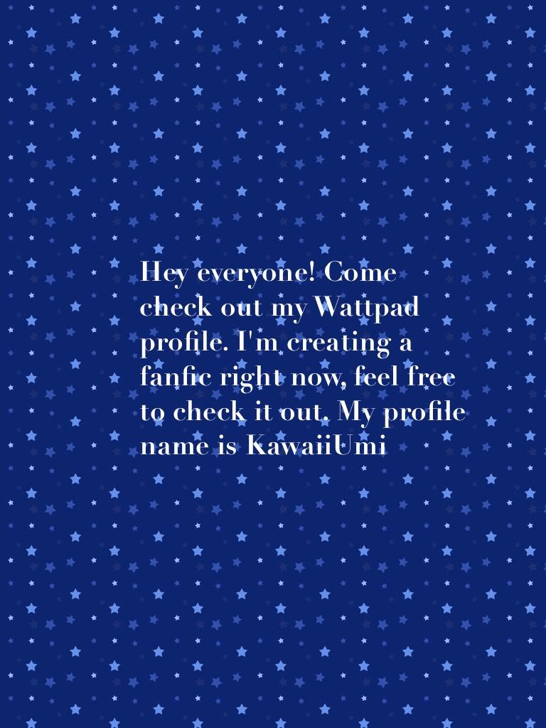 Hey everyone! Come check out my Wattpad profile. I'm creating a fanfic right now, feel free to check it out. My profile name is KawaiiUmi