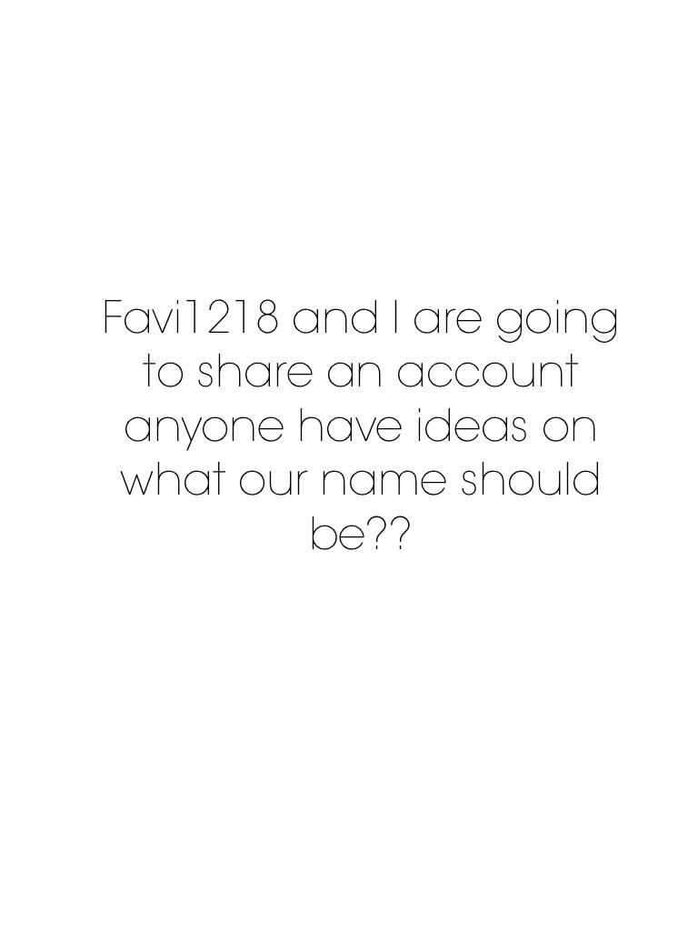 Favi1218 and I are going to share an account anyone have ideas on what our name should be??