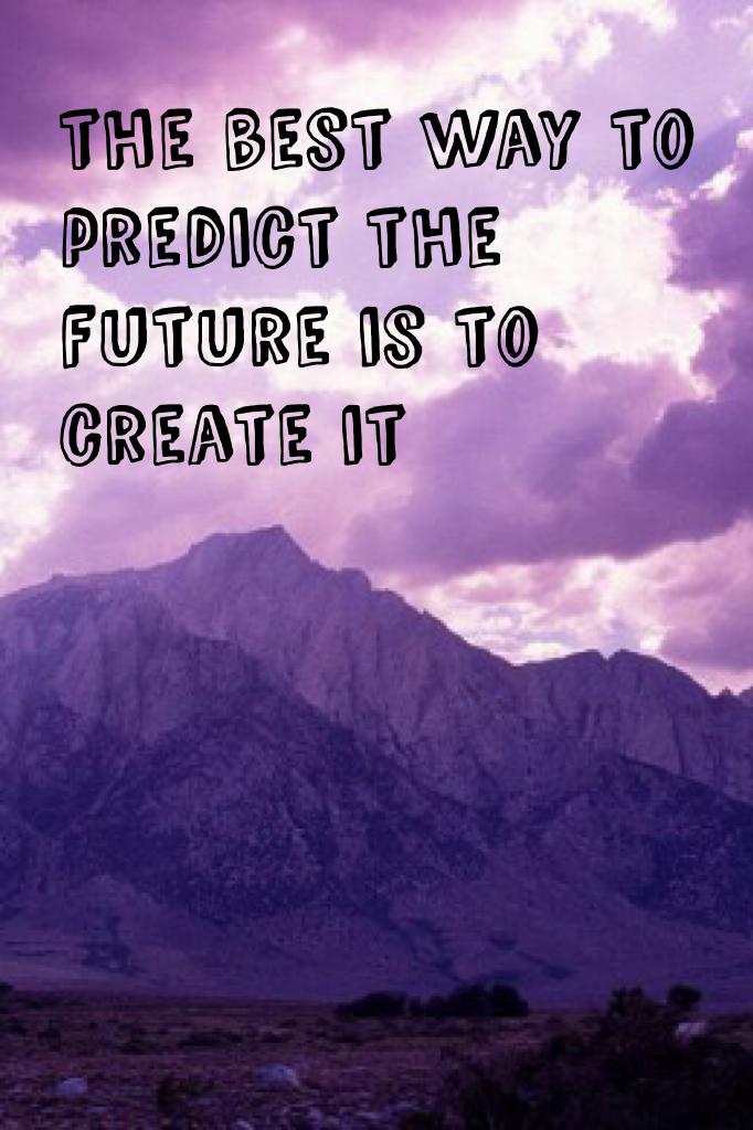 the best way to predict the future is to  create it 