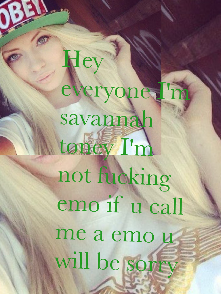 Hey everyone I'm savannah toney I'm not fucking emo if u call me a emo u will be sorry 