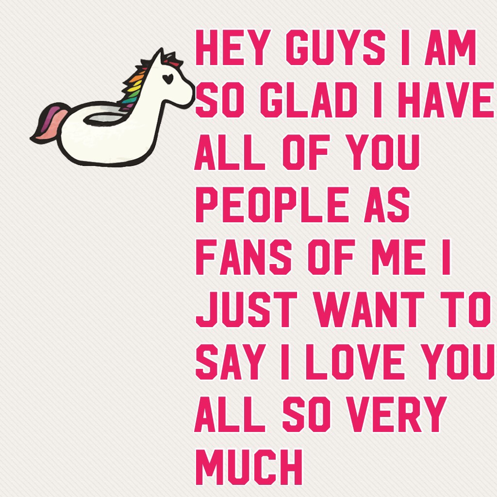 hey guys i am so glad i have all of you people as fans of me i just want to say i love you all so very much 
