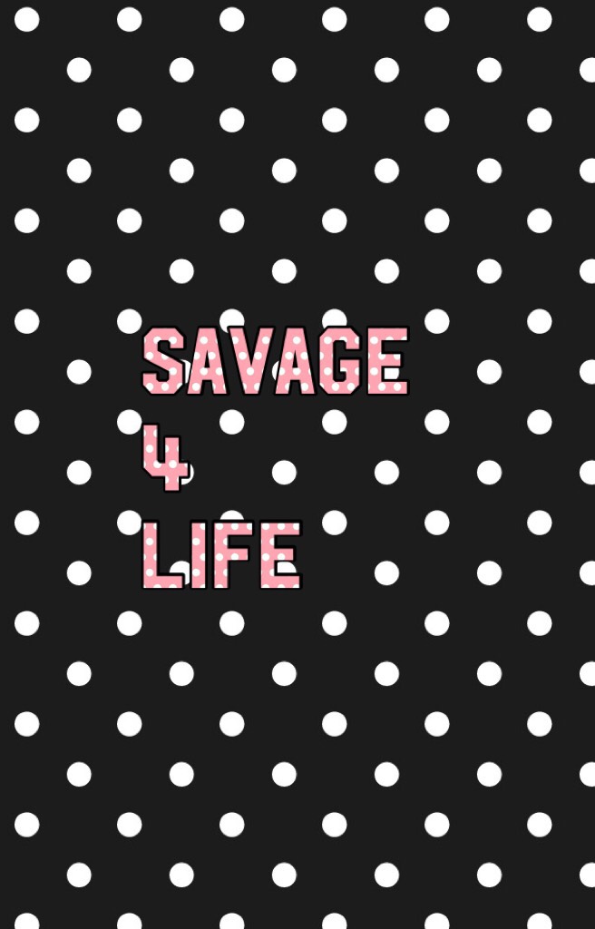I'm a SAVAGE 4 LIFE