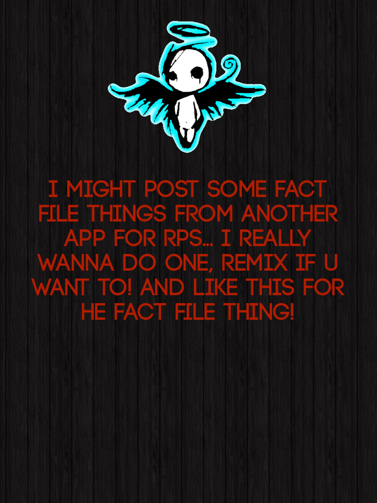 I might post some fact file things from another app for RPs... I really wanna do one, remix if u want to! And like this for he fact file thing!