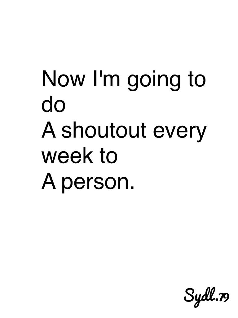 Now I'm going to do
A shoutout every week to
A person.