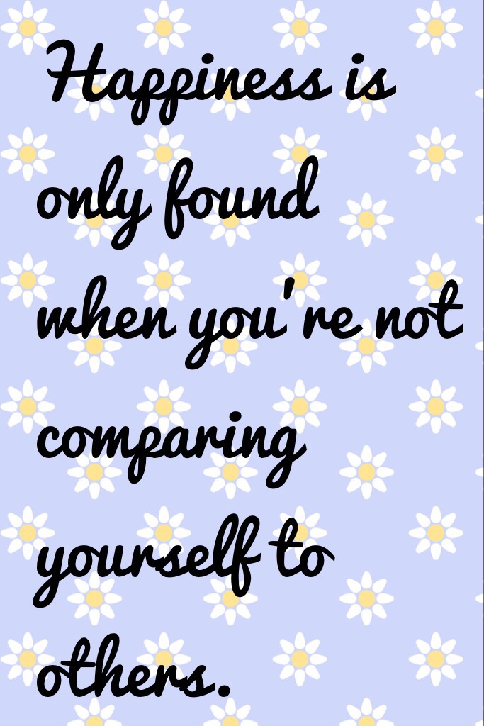 Don't compare yourself to others because if you don't it will get you farther in life. 👍