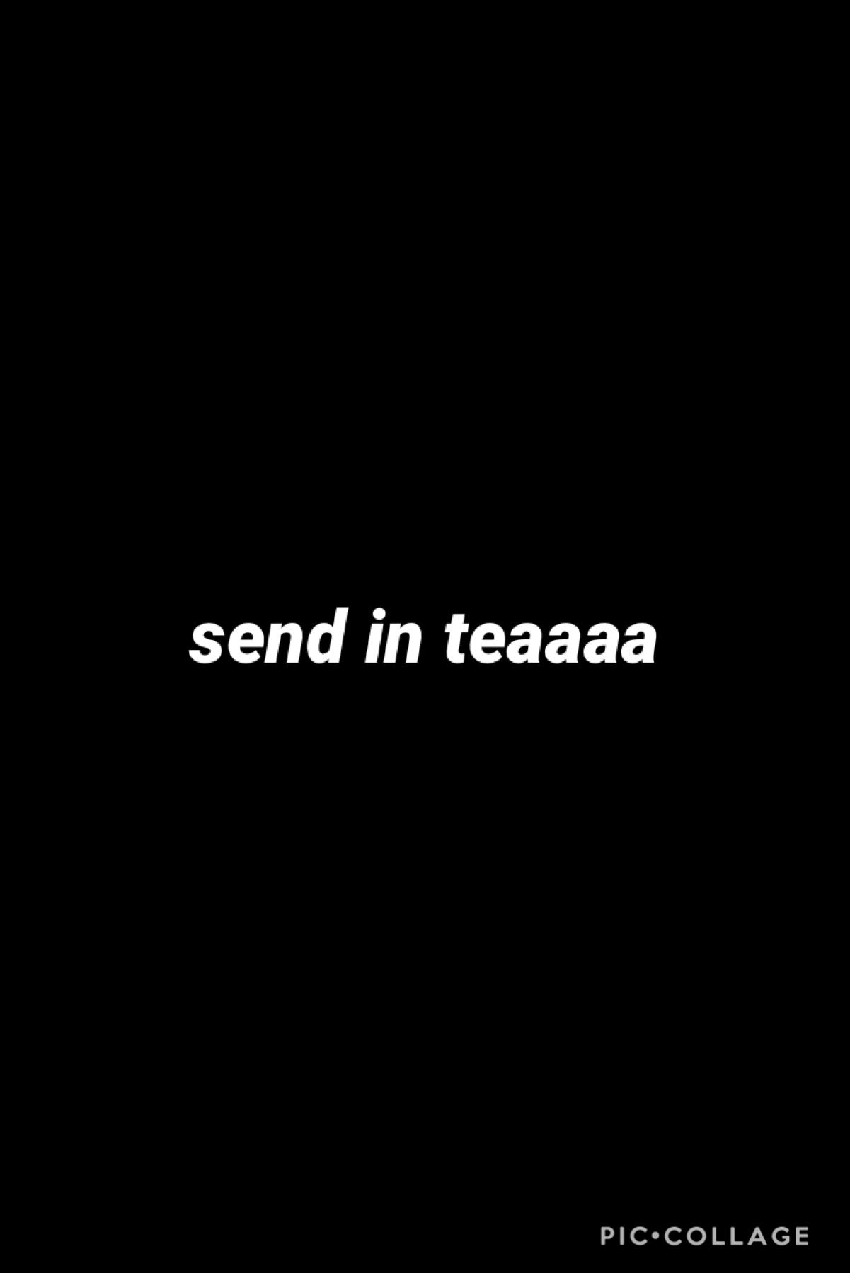 send in teaaa please! 