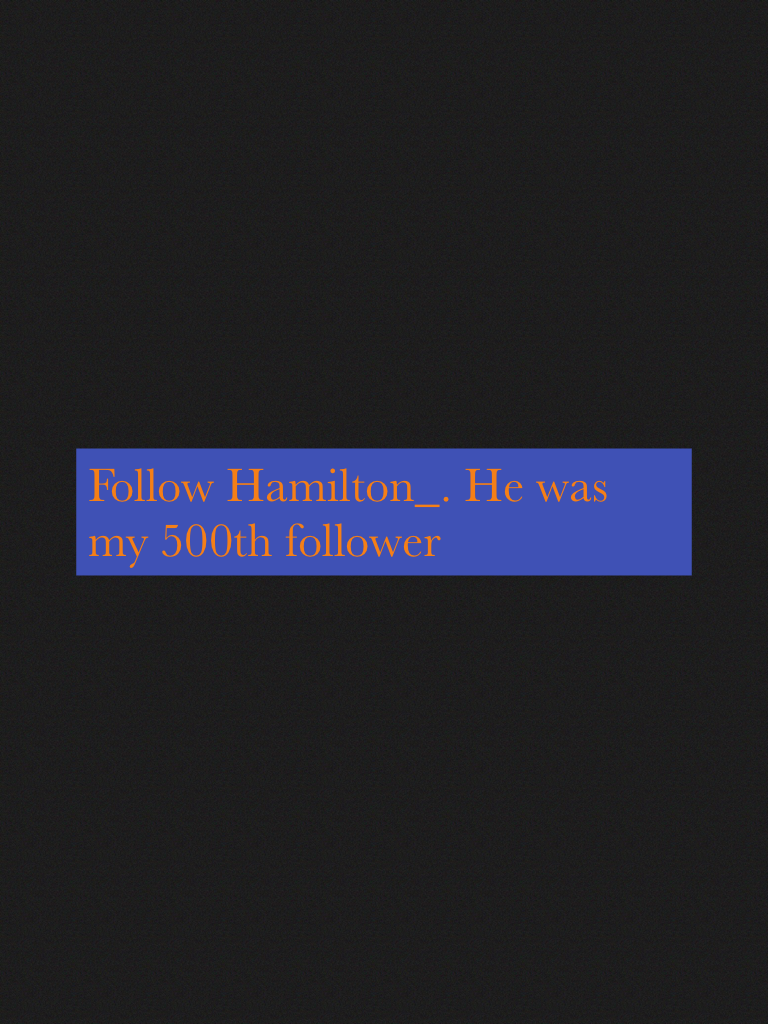 Follow Hamilton_. He was my 500th follower