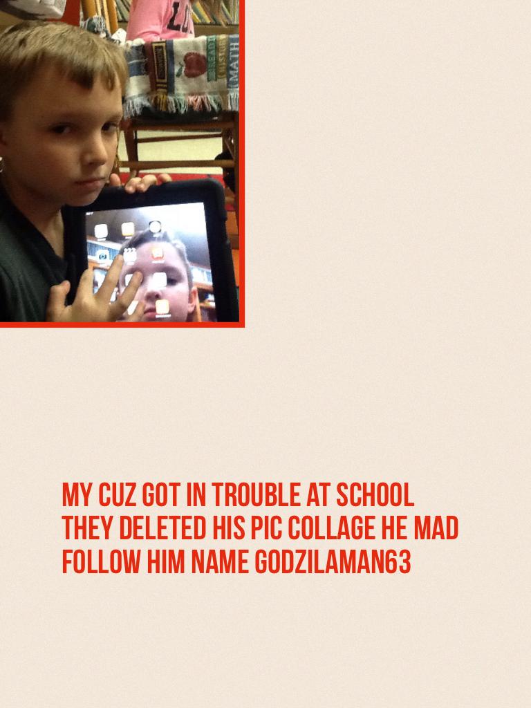 My cuz got in trouble at school they deleted his pic collage he mad follow him name Godzilaman63