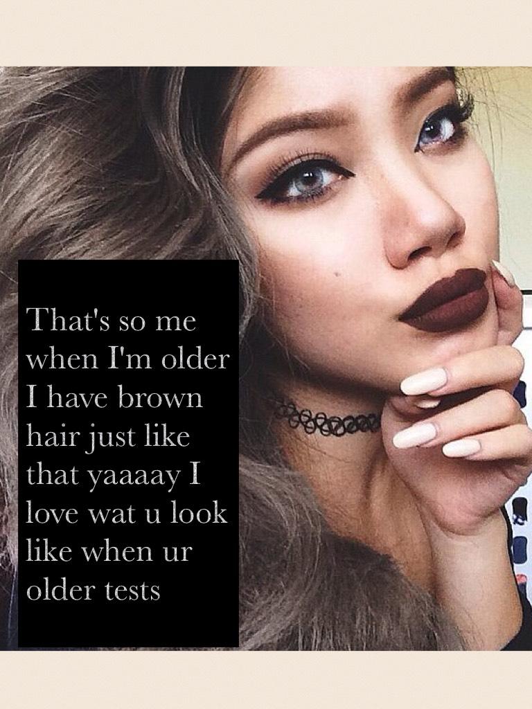 That's so me when I'm older I have brown hair just like that yaaaay I love wat u look like when ur older tests