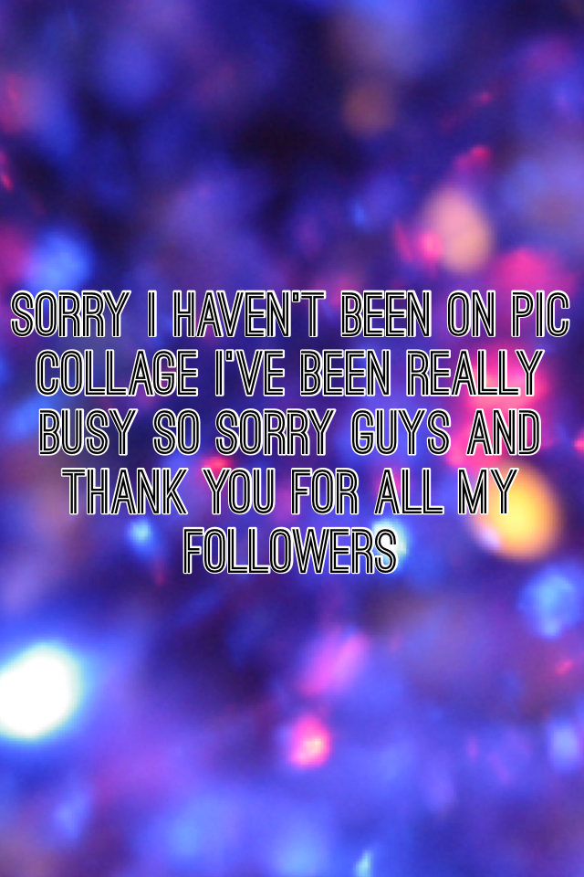 Sorry I haven't been on Pic Collage I've been really busy so sorry guys and thank you for all my followers 