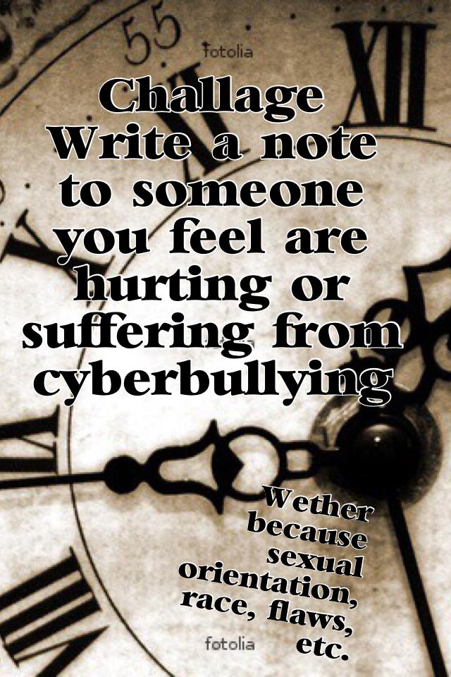 Challage: 
Write a note to someone you feel are hurting or suffering from cyber-bullying  