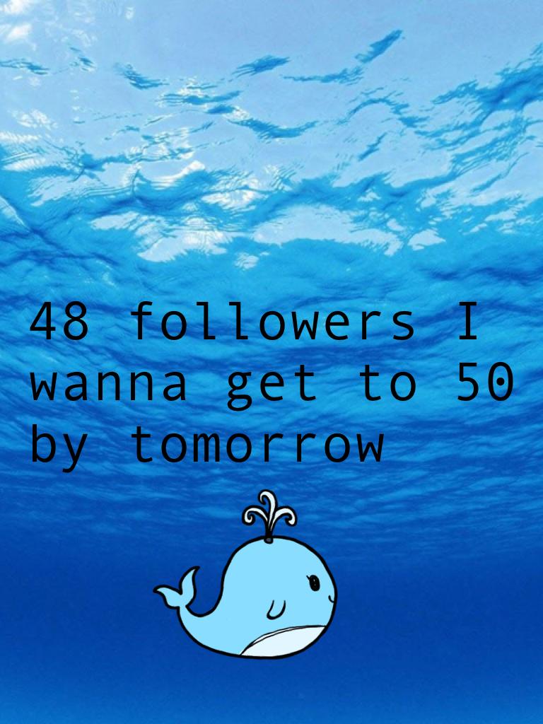 48 followers I wanna get to 50 by tomorrow 