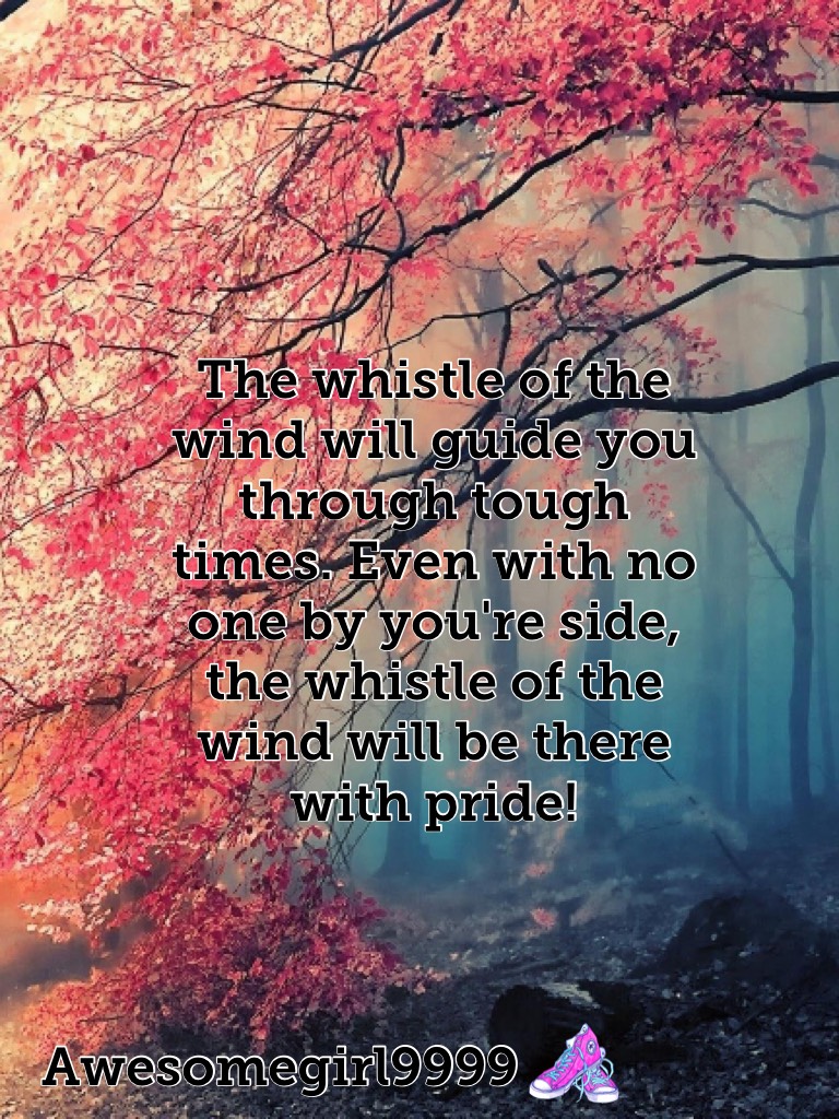 The whistle of the wind will guide you through tough times. Even with no one by you're side, the whistle of the wind will be there with pride!