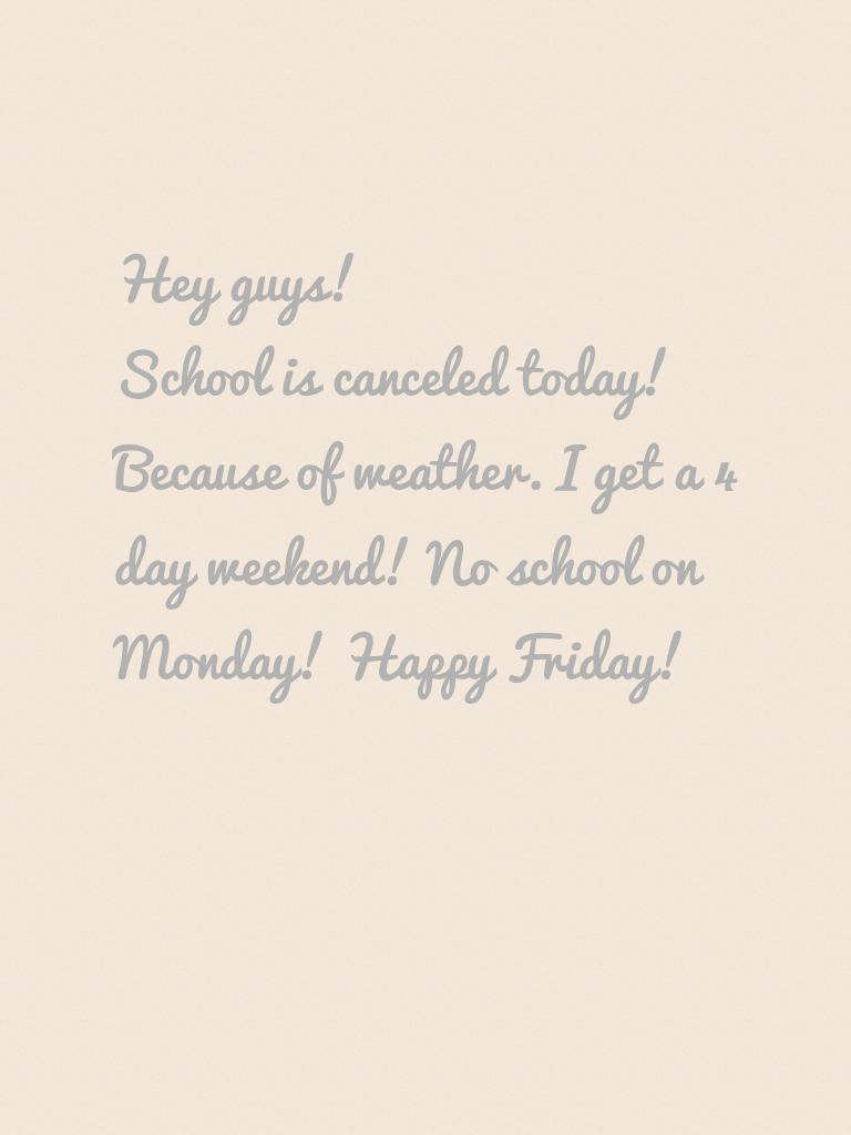 Hey guys! 
School is canceled today! Because of weather. I get a 4 day weekend! No school on Monday! Happy Friday!