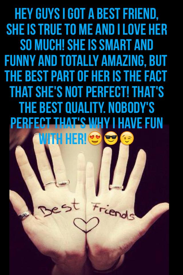 Hey guys I got a best friend, she is true to me and I love her so much! She is smart and funny and totally amazing, but the best part of her is the fact that she's not perfect! That's the best quality. Nobody's perfect that's why I have fun with her!😍😎😉