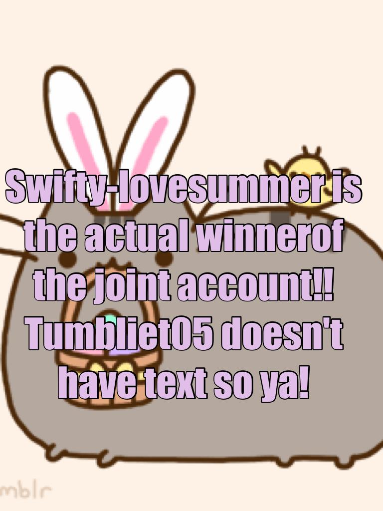 Swifty-lovesummer is the actual winnerof the joint account!! Tumbliet05 doesn't have text so ya!