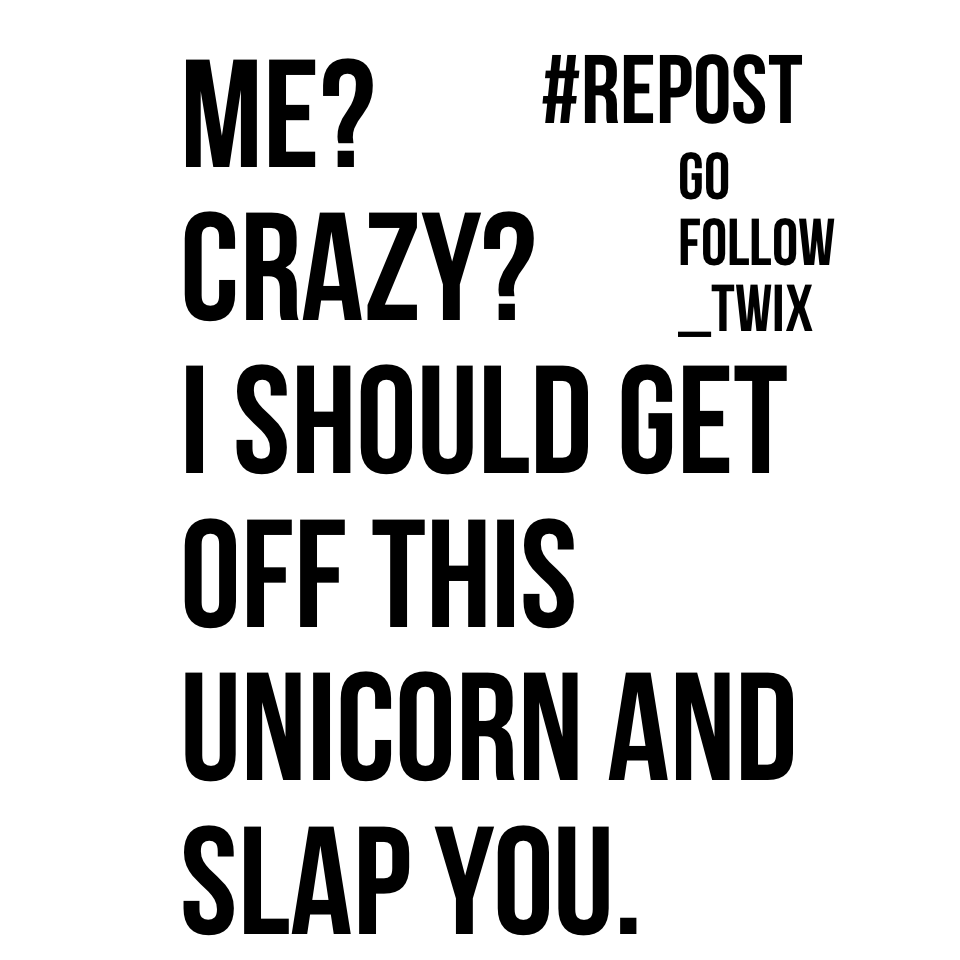 Me?
Crazy?
I should get off this unicorn and slap you.