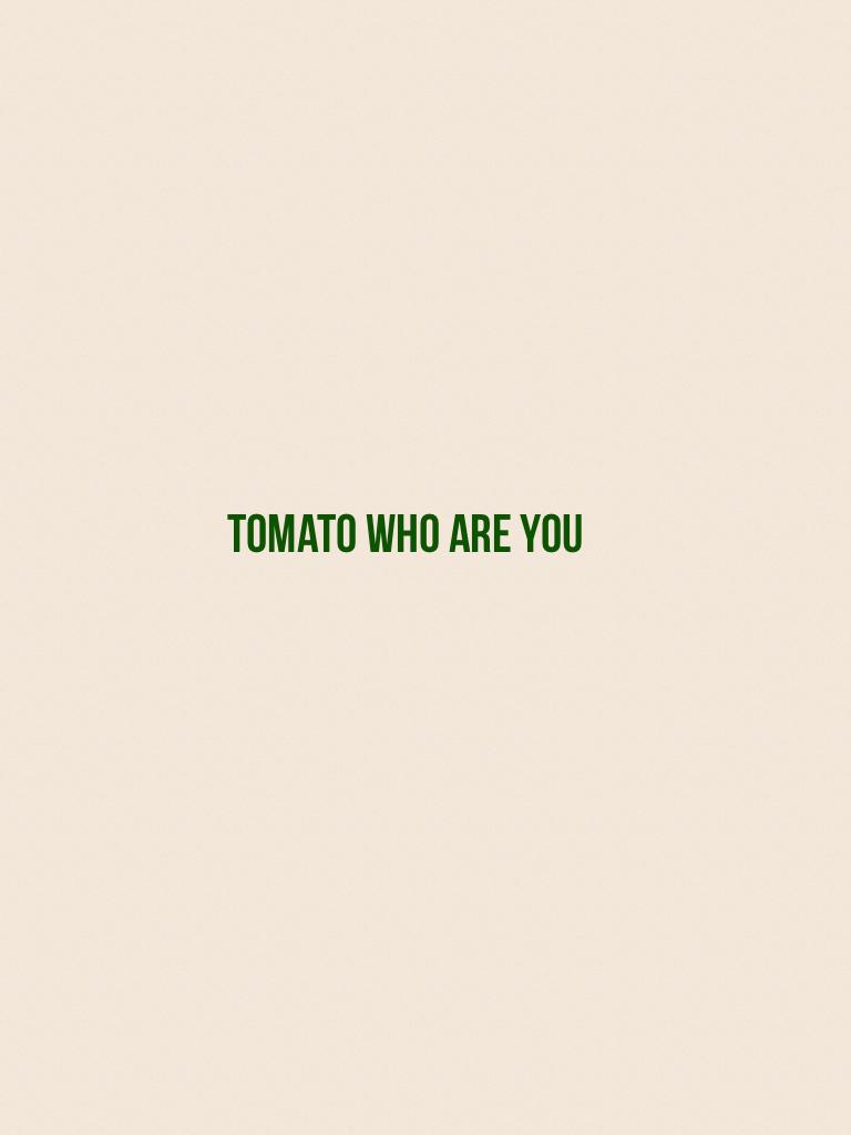 Tomato who are you
