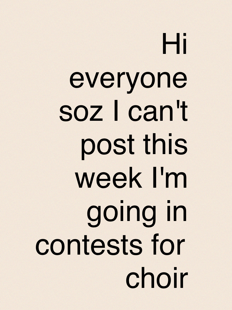 Hi everyone soz I can't post this week I'm going in contests for choir