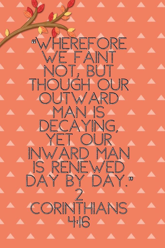 “Wherefore we faint not; but though our outward man is decaying, yet our inward man is renewed day by day.”
‭‭2 Corinthians‬ ‭4:16‬ 