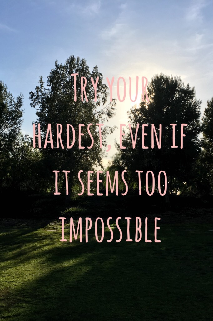 Try your hardest, even if it seems too impossible