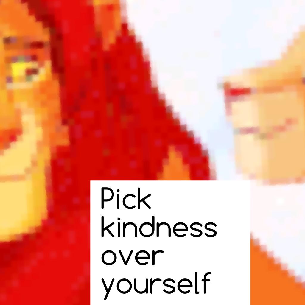 Pick kindness over yourself 