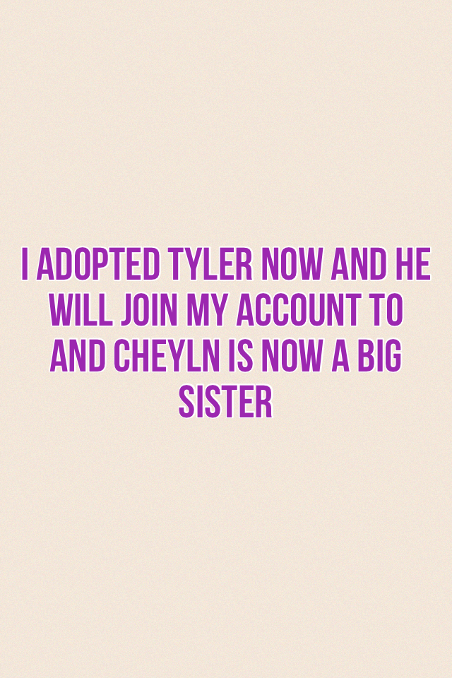 i adopted tyler now and he will join my account to and cheyln is now a big sister