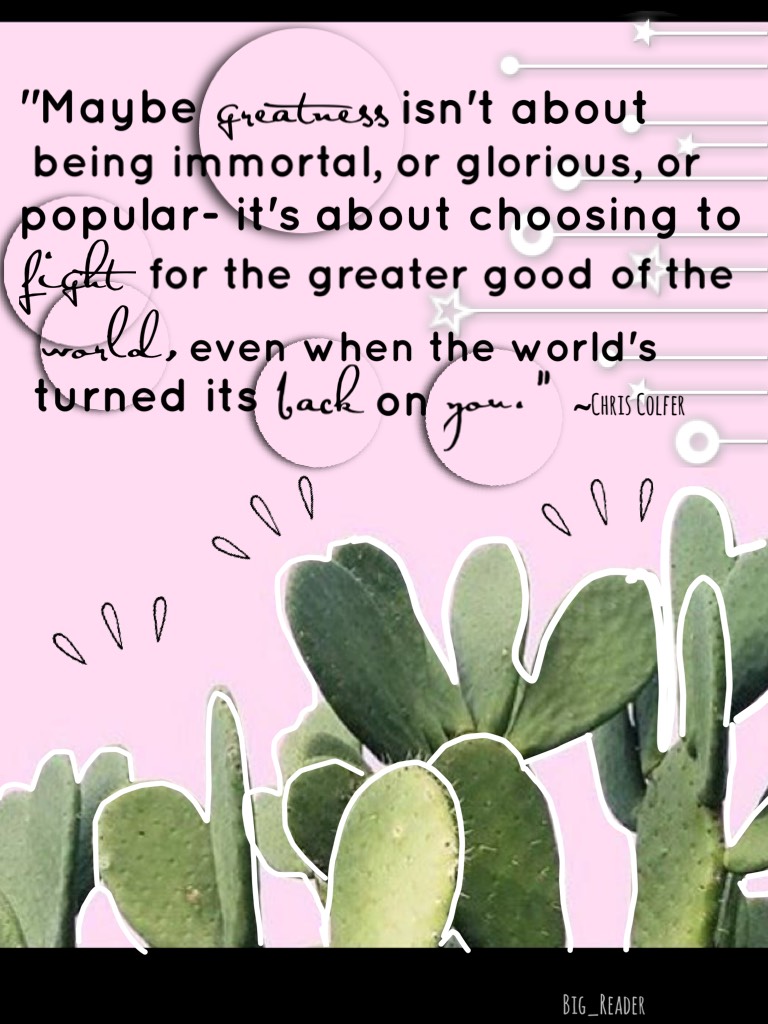 This is just a simple quote collage, by one of my favorite authors, Chris Colfer. I'm on a cactus craze!! Lol😂😂 Shoutout to Bookwormlyme , she is awesome!!! Ok, gtg, bye! 
QOTD: Least favorites the food?    AOTD:Fish🐟