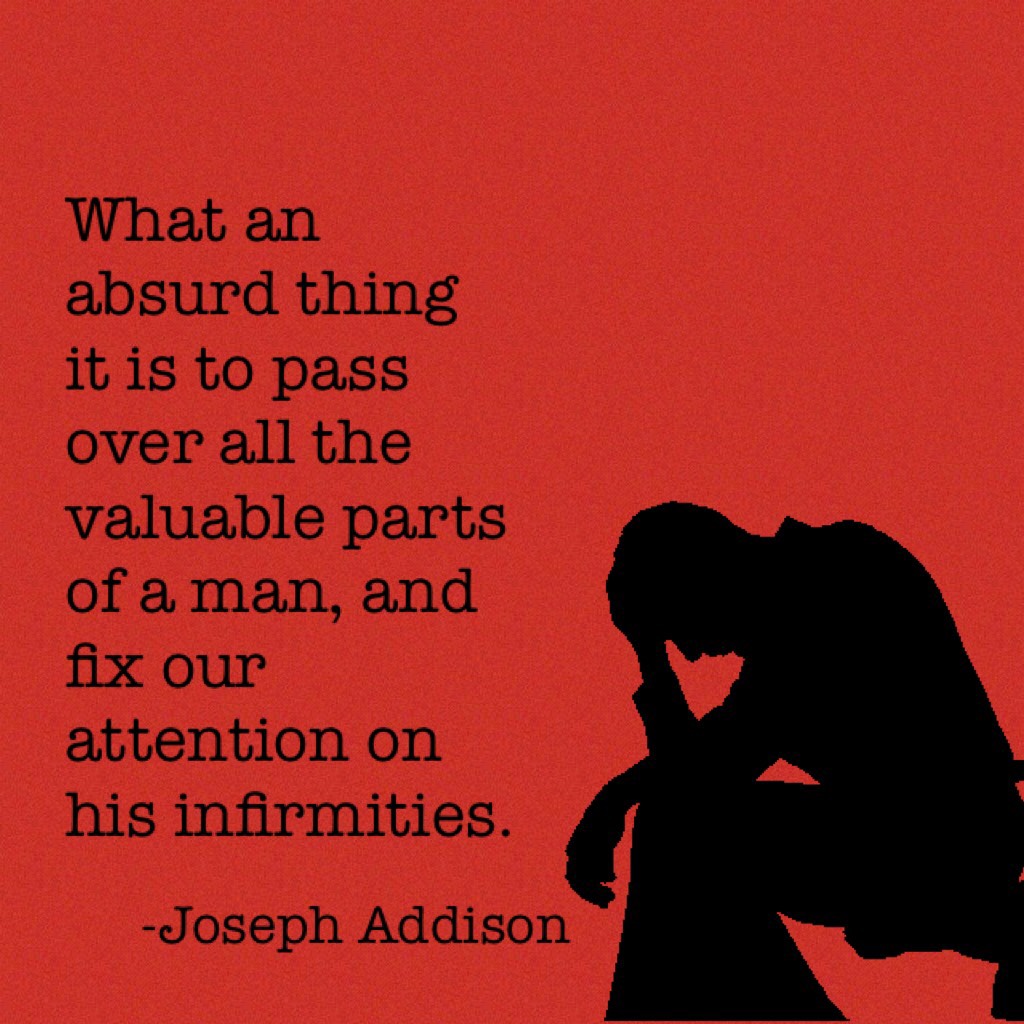 What an absurd thing it is to pass over all the valuable parts of a man, and fix our attention on his infirmities. 