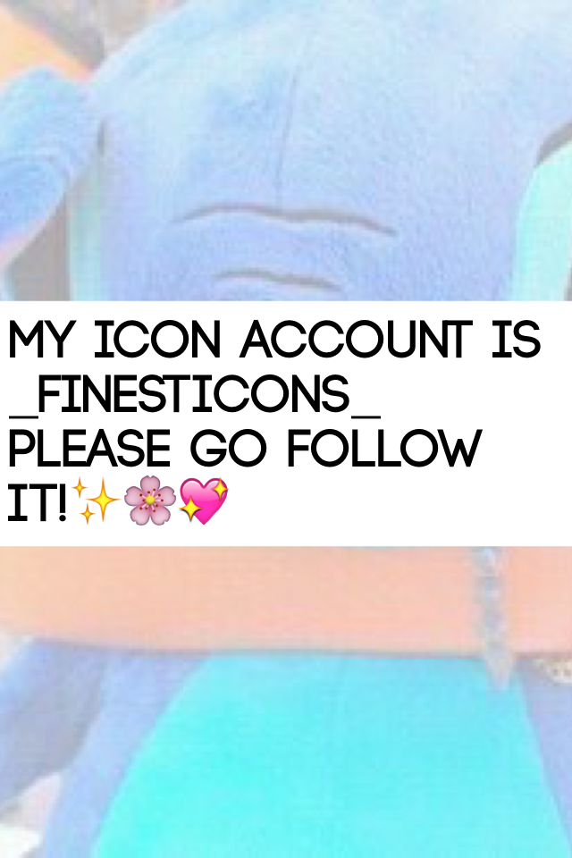 My icon account is _FinestIcons_ Please go follow it!✨🌸💖