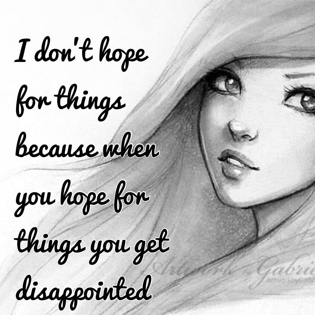 I don't hope for things because when you hope for things you get disappointed 