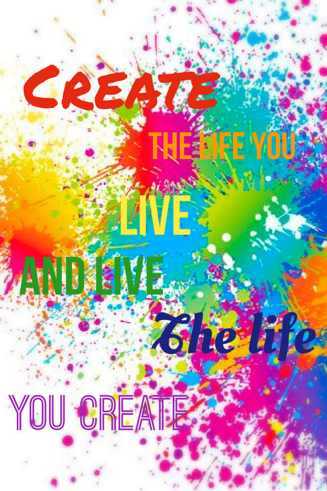 Create the life you live, and live the life you create