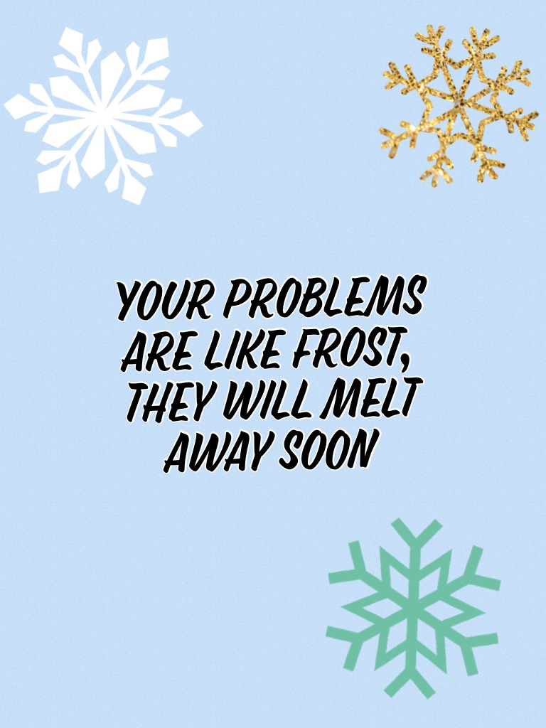 Your problems are like frost, they will melt away soon