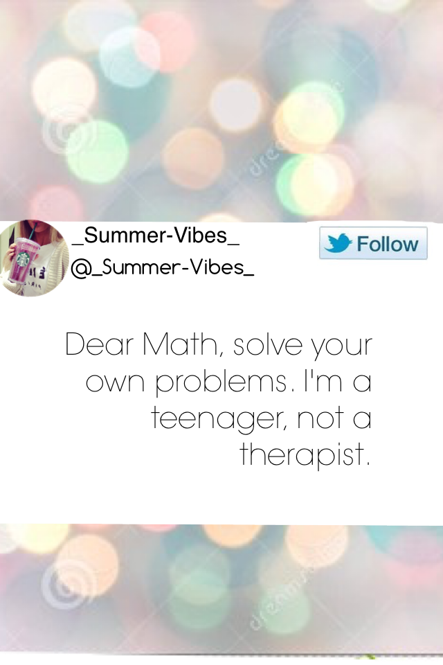 Dear Math, solve your own problems. I'm a teenager, not a therapist.