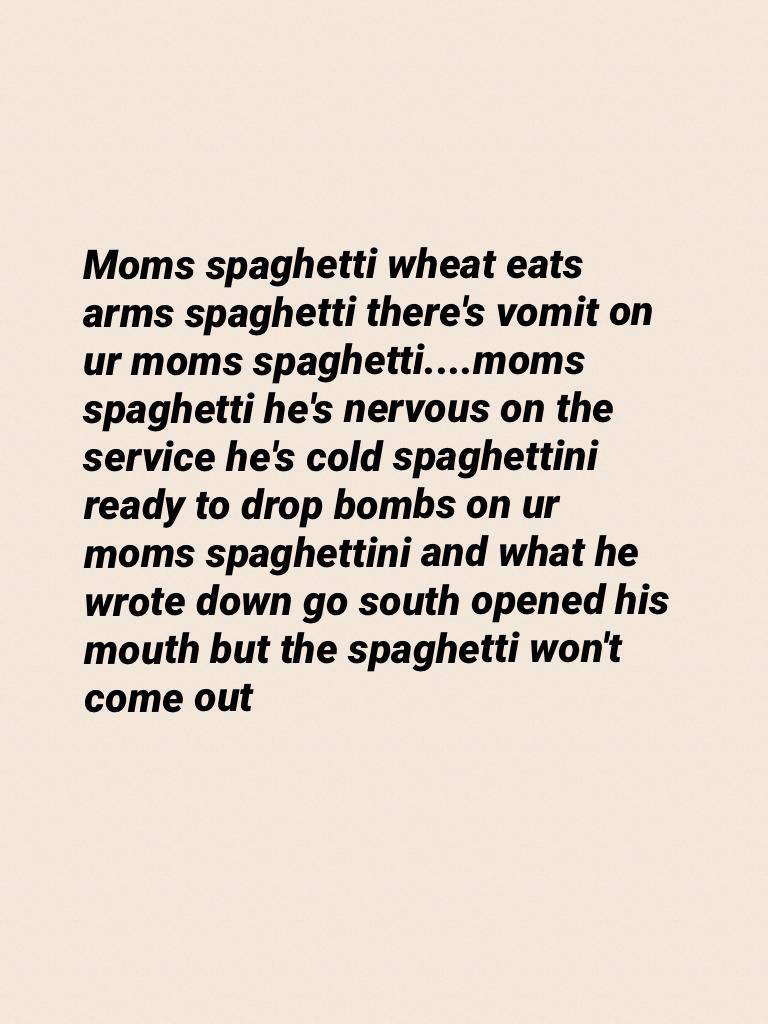 Moms spaghetti wheat eats arms spaghetti there's vomit on ur moms spaghetti....moms spaghetti he's nervous on the service he's cold spaghettini ready to drop bombs on ur moms spaghettini and what he wrote down go south opened his mouth but the spaghetti w
