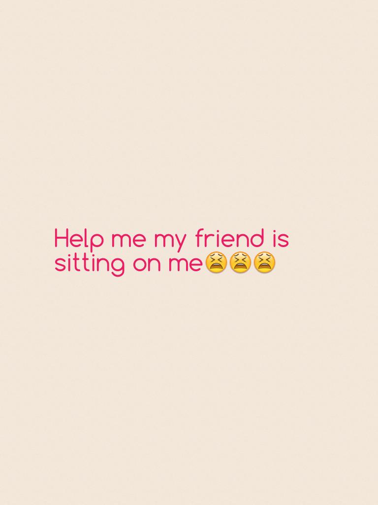 Help me my friend is sitting on me😫😫😫