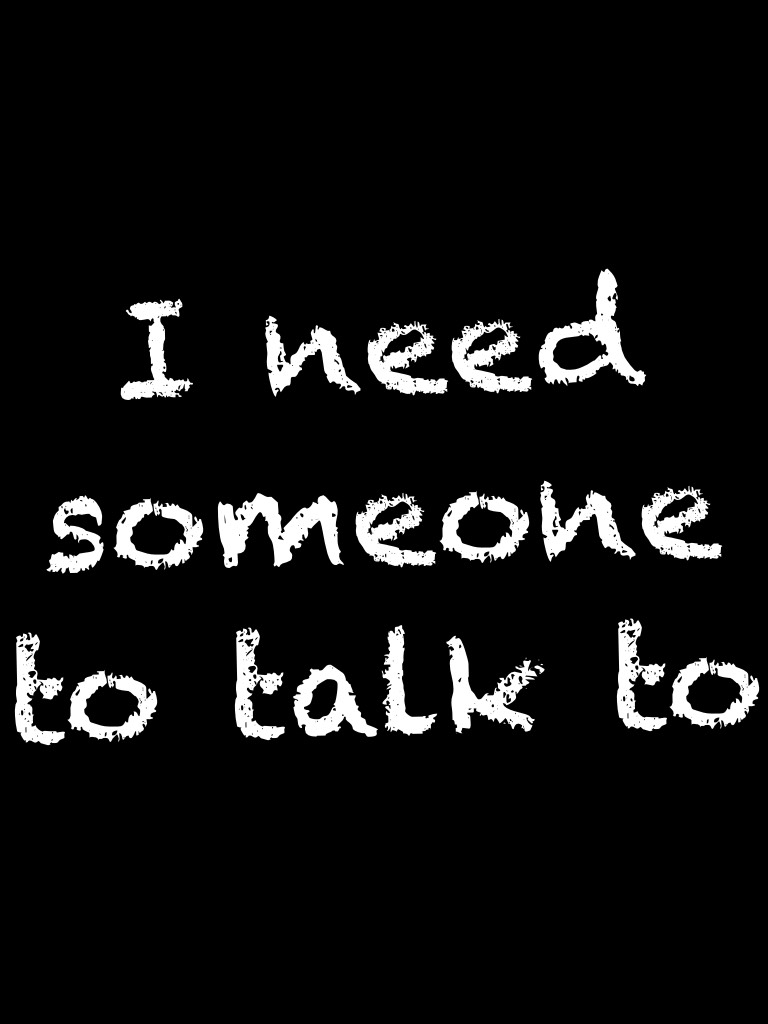 I need someone to talk to 