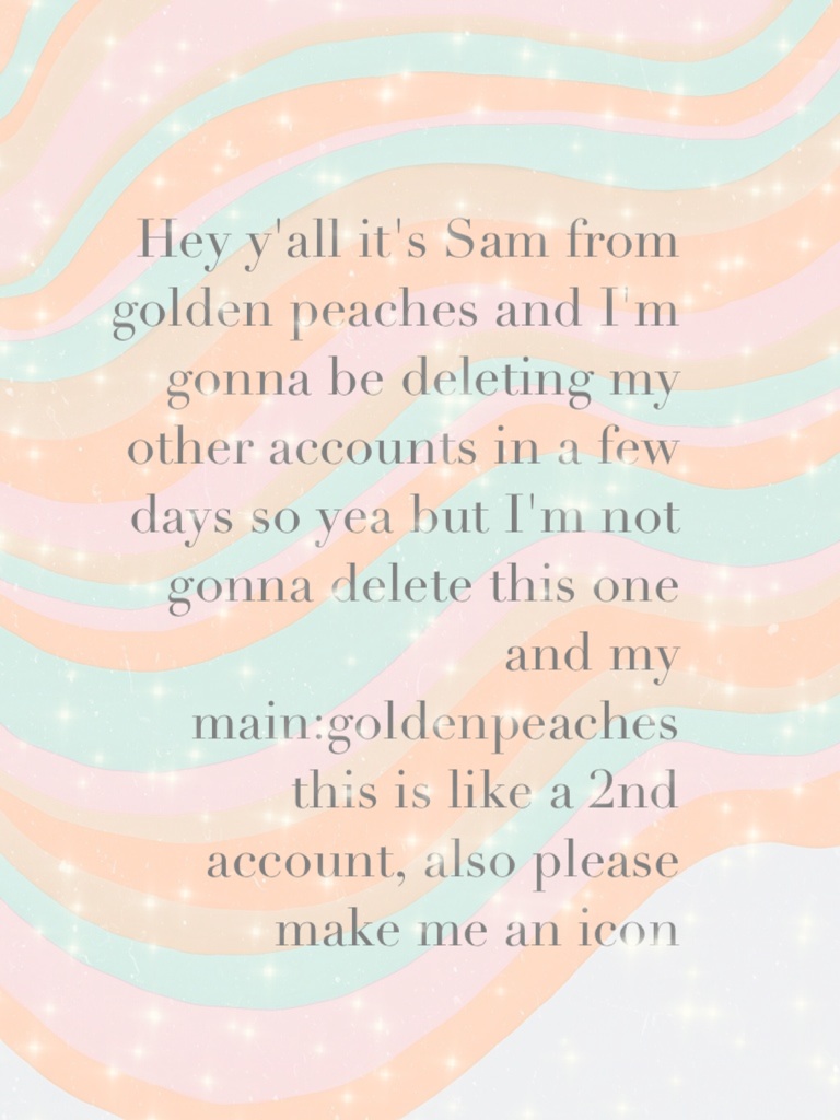 Hey y'all it's Sam from golden peaches and I'm gonna be deleting my other accounts in a few days so yea but I'm not gonna delete this one and my main:goldenpeaches this is like a 2nd account, also please make me an icon
