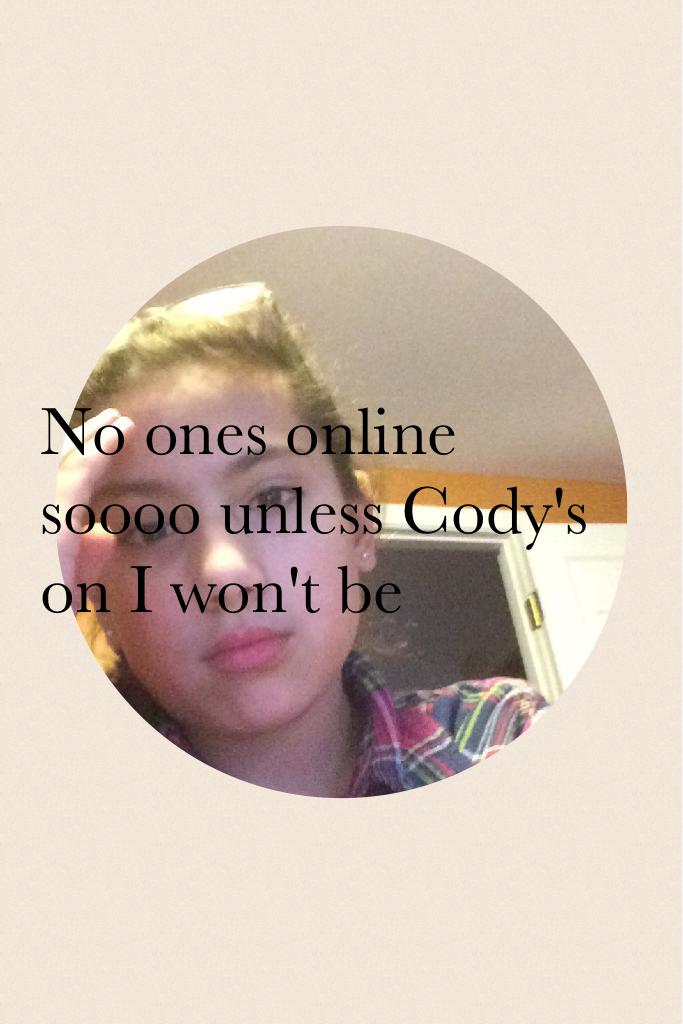 No ones online soooo unless Cody's on I won't be