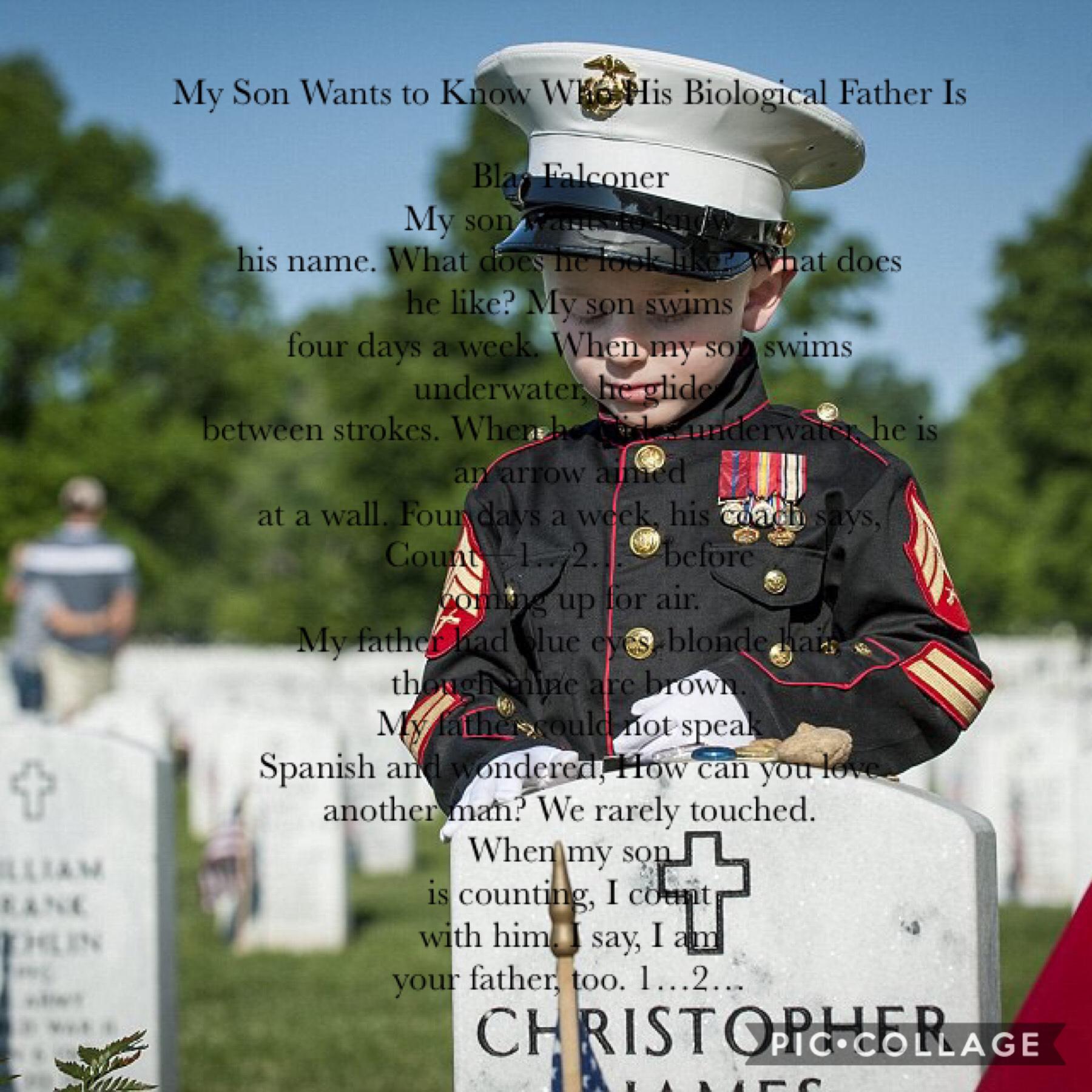 My Son Wants to Know Who His Biological Father Is by Blas Falconer “Today my son came up to me and asked me about his father. I told him that his father was a hero and that his father was a courageous and honorable man.”