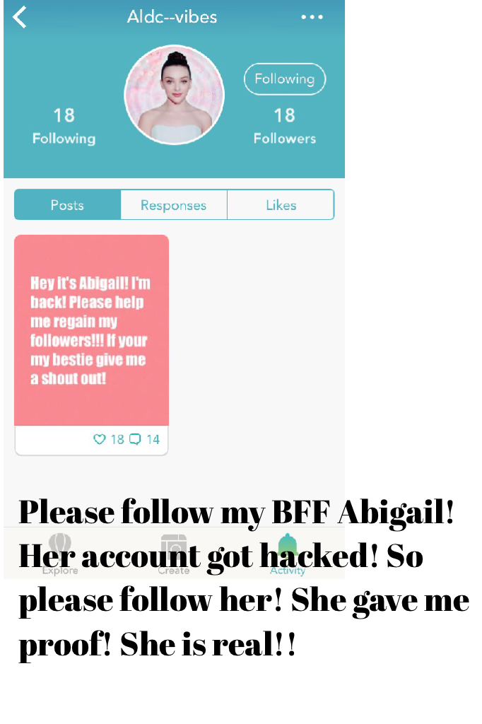 Please follow my BFF Abigail! Her account got hacked! So please follow her! She gave me proof! She is real!!