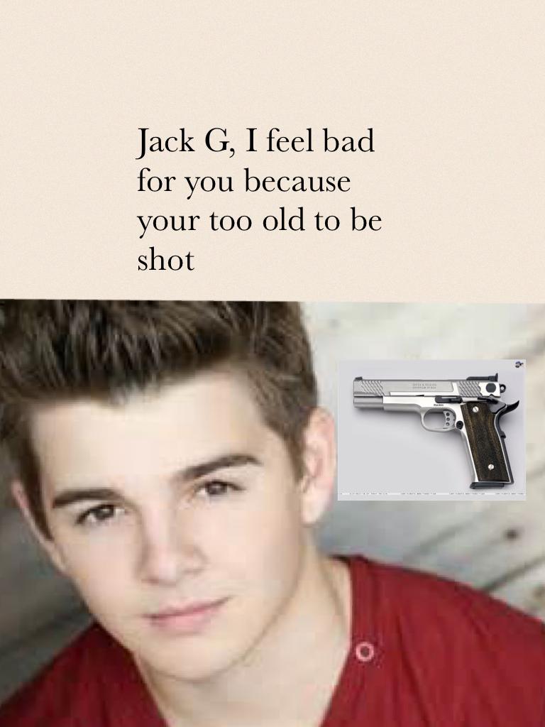 Jack G, I feel bad for you because your too old to be shot