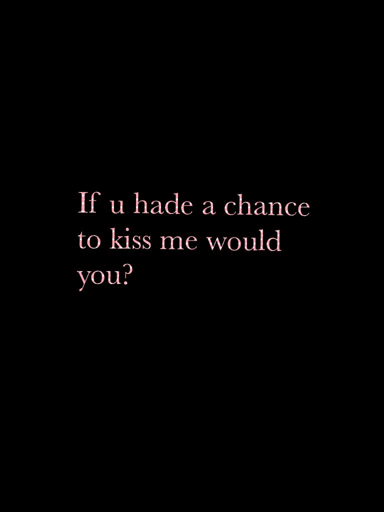 If u hade a chance to kiss me would you?