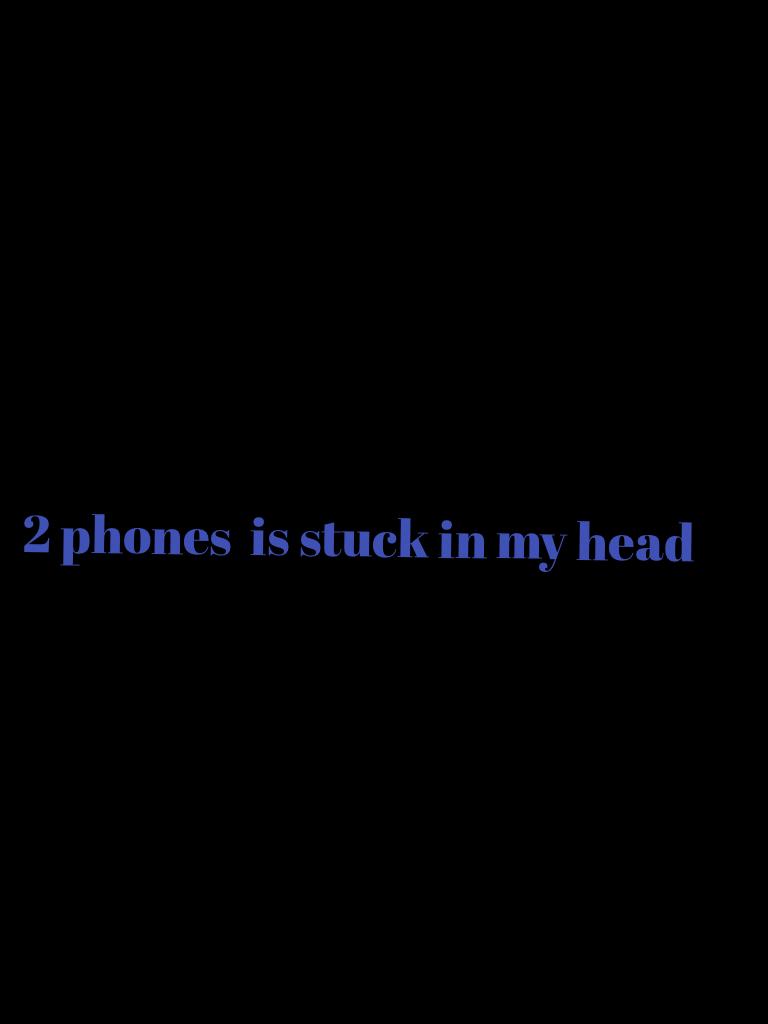 2 phones  is stuck in my head