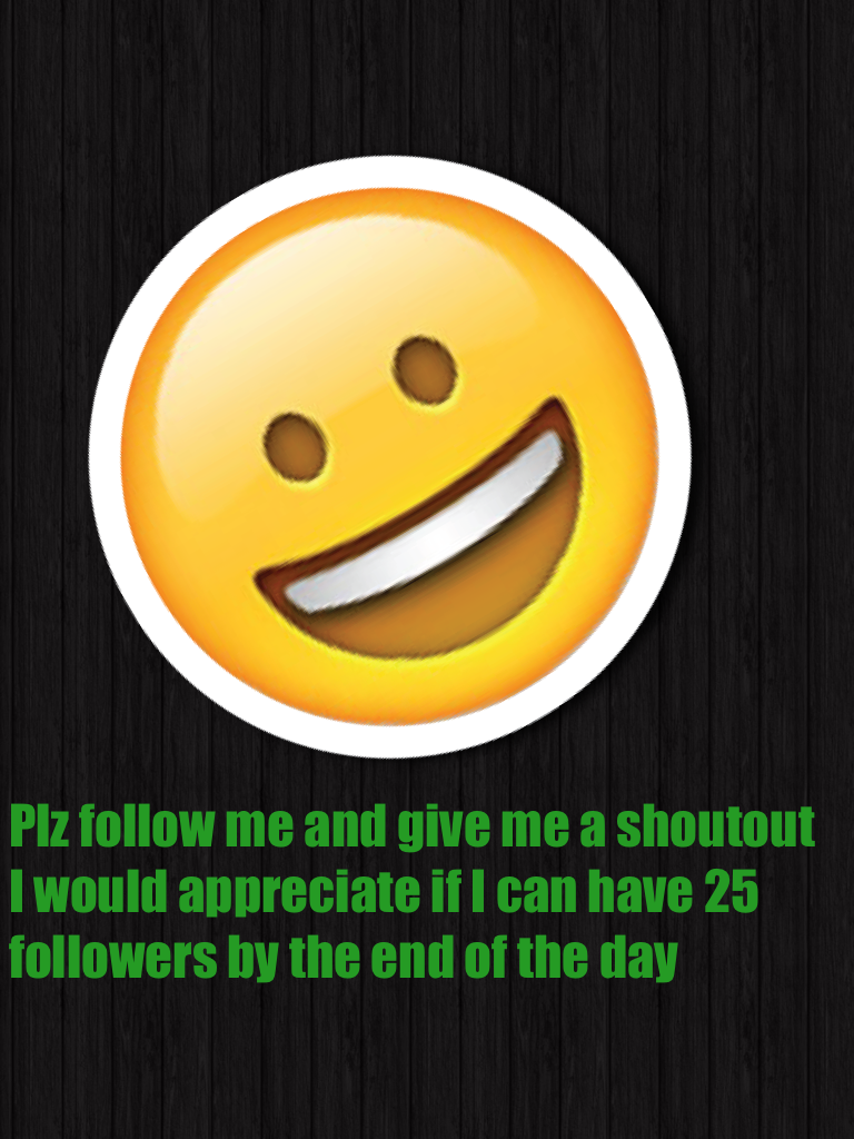 Plz follow me and give me a shoutout I would appreciate if I can have 25 followers by the end of the day