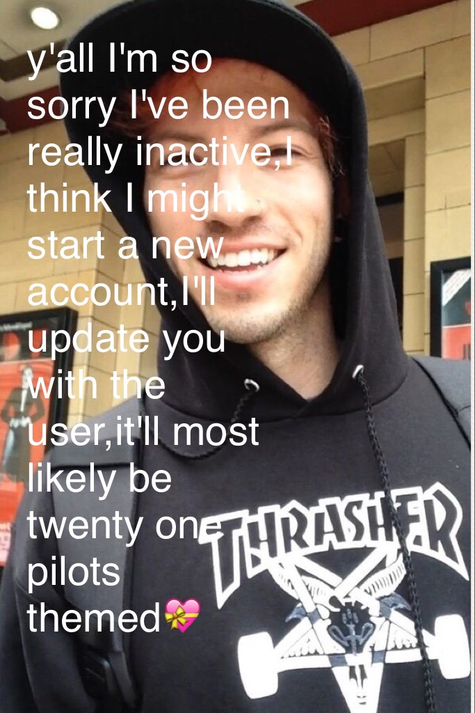 y'all I'm so sorry I've been really inactive,I think I might start a new account,I'll update you with the user,it'll most likely be twenty one pilots themed💝
